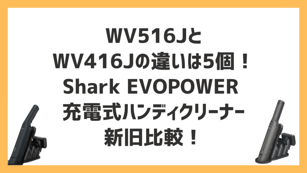 WV516JとWV416Jの違いは5個！Shark EVOPOWER 充電式ハンディクリーナー新旧比較！ | 快適ライフナビ